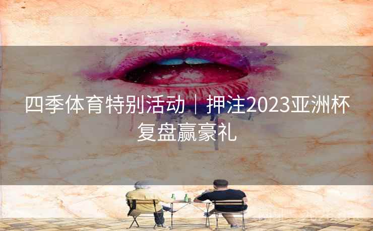 四季体育特别活动|押注2023亚洲杯复盘赢豪礼 四季体育特别活动|押注2023亚洲杯复盘赢豪礼