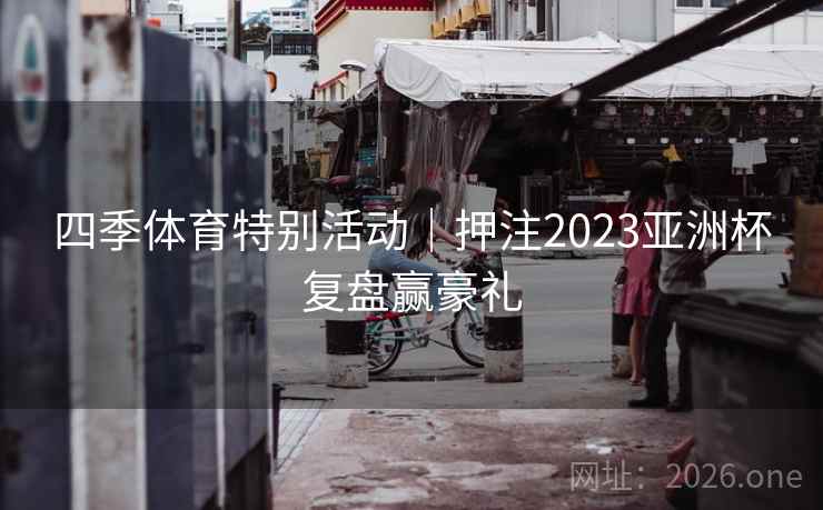四季体育特别活动|押注2023亚洲杯复盘赢豪礼