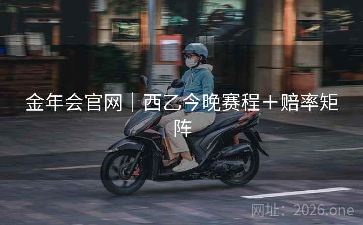 金年会官网|西乙今晚赛程+赔率矩阵 金年会官网|西乙今晚赛程+赔率矩阵