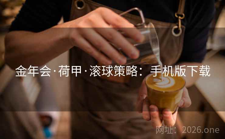 金年会·荷甲·滚球策略:手机版下载