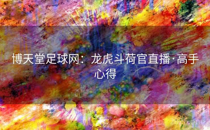 博天堂足球网:龙虎斗荷官直播·高手心得 博天堂足球网:龙虎斗荷官直播·高手心得