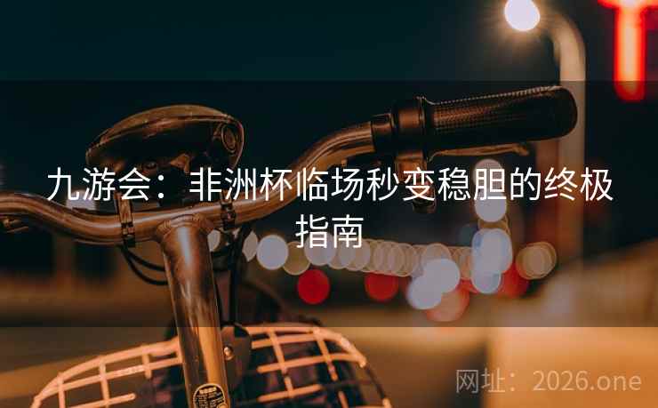 九游会:非洲杯临场秒变稳胆的终极指南 九游会:非洲杯临场秒变稳胆的终极指南