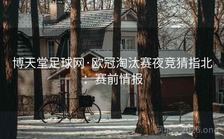 博天堂足球网·欧冠淘汰赛夜竞猜指北:赛前情报