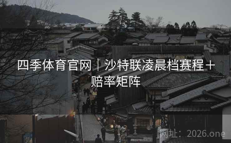 四季体育官网|沙特联凌晨档赛程+赔率矩阵 四季体育官网|沙特联凌晨档赛程+赔率矩阵