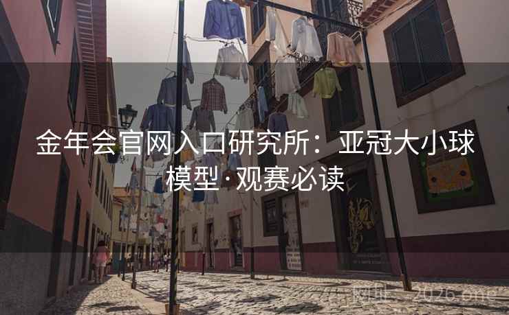 金年会官网入口研究所:亚冠大小球模型·观赛必读