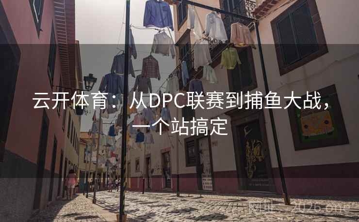 云开体育:从DPC联赛到捕鱼大战,一个站搞定 云开体育:从DPC联赛到捕鱼大战,一个站搞定