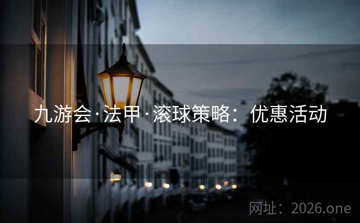 九游会·法甲·滚球策略:优惠活动 九游会·法甲·滚球策略:优惠活动