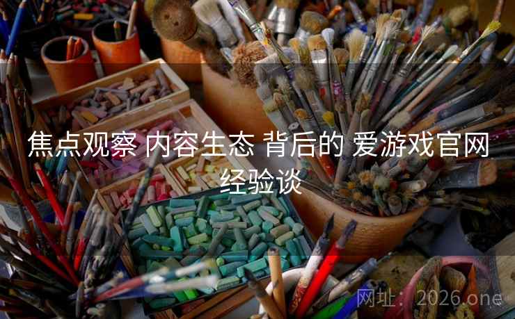 焦点观察 内容生态 背后的 爱游戏官网 经验谈 焦点观察 内容生态 背后的 爱游戏官网 经验谈