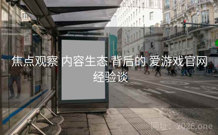焦点观察 内容生态 背后的 爱游戏官网 经验谈 焦点观察 内容生态 背后的 爱游戏官网 经验谈