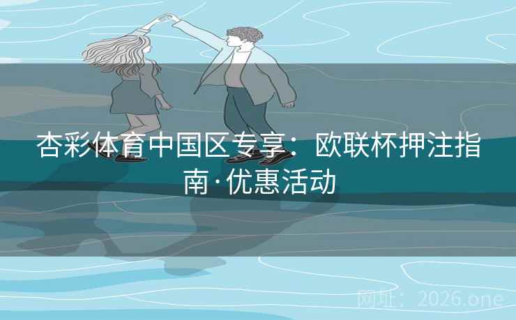 杏彩体育中国区专享:欧联杯押注指南·优惠活动