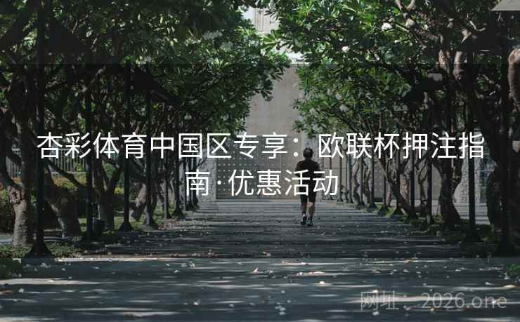 杏彩体育中国区专享:欧联杯押注指南·优惠活动 杏彩体育中国区专享:欧联杯押注指南·优惠活动