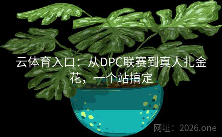 云体育入口:从DPC联赛到真人扎金花,一个站搞定 云体育入口:从DPC联赛到真人扎金花,一个站搞定