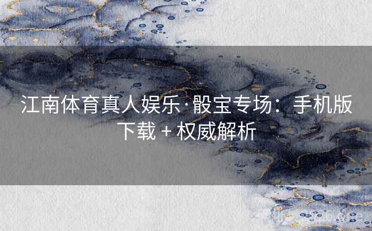 江南体育真人娱乐·骰宝专场:手机版下载 + 权威解析