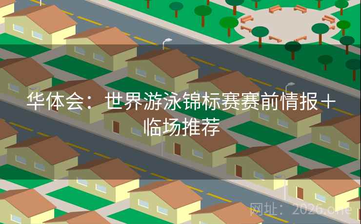 华体会:世界游泳锦标赛赛前情报+临场推荐 华体会:世界游泳锦标赛赛前情报+临场推荐