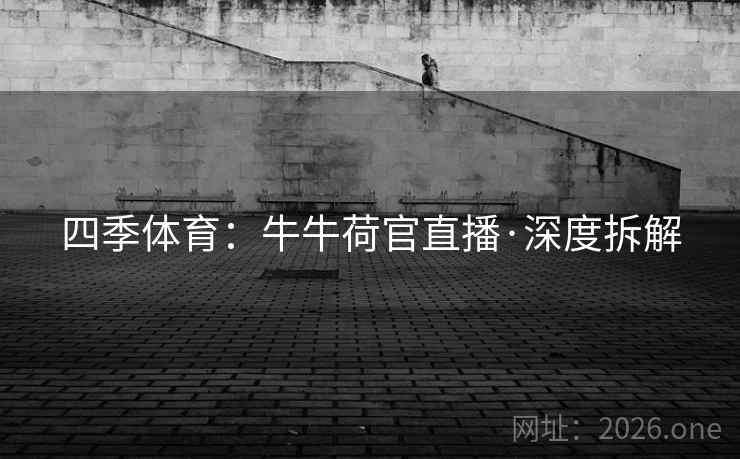 四季体育:牛牛荷官直播·深度拆解 四季体育:牛牛荷官直播·深度拆解