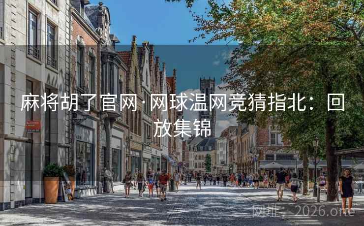 麻将胡了官网·网球温网竞猜指北:回放集锦 麻将胡了官网·网球温网竞猜指北:回放集锦