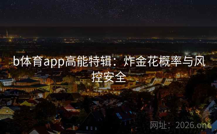 b体育app高能特辑:炸金花概率与风控安全 b体育app高能特辑:炸金花概率与风控安全