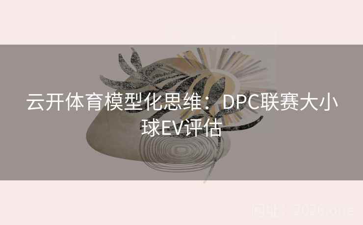云开体育模型化思维:DPC联赛大小球EV评估