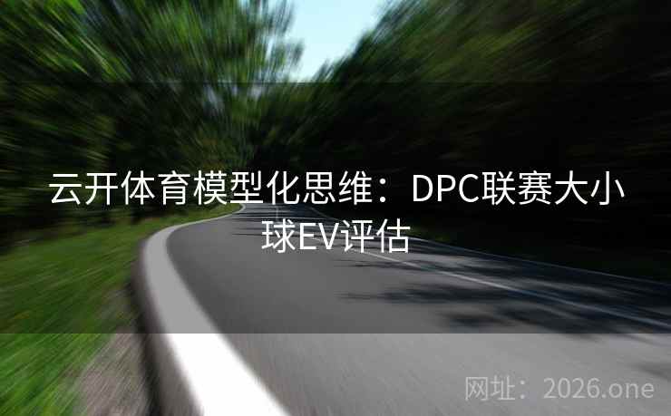 云开体育模型化思维:DPC联赛大小球EV评估 云开体育模型化思维:DPC联赛大小球EV评估