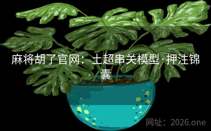 麻将胡了官网:土超串关模型·押注锦囊 麻将胡了官网:土超串关模型·押注锦囊
