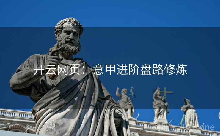 开云网页:意甲进阶盘路修炼 开云网页:意甲进阶盘路修炼