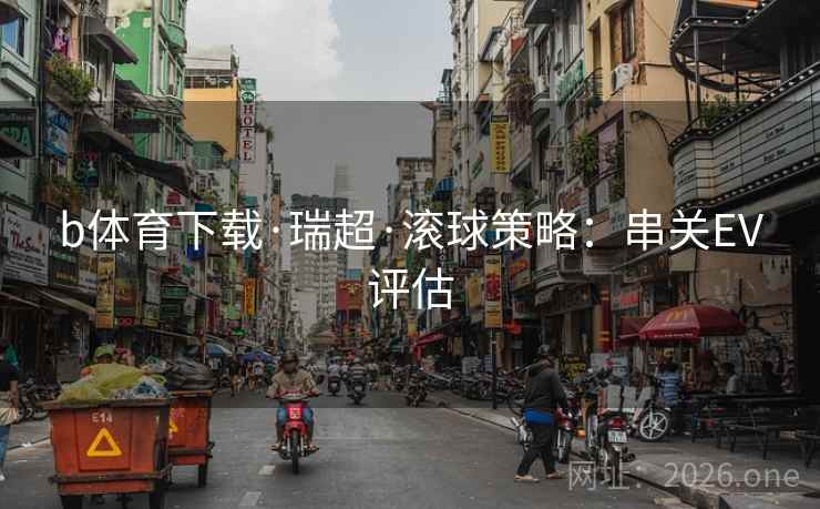 b体育下载·瑞超·滚球策略:串关EV评估 b体育下载·瑞超·滚球策略:串关EV评估