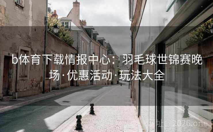 b体育下载情报中心:羽毛球世锦赛晚场·优惠活动·玩法大全 b体育下载情报中心:羽毛球世锦赛晚场·优惠活动·玩法大全