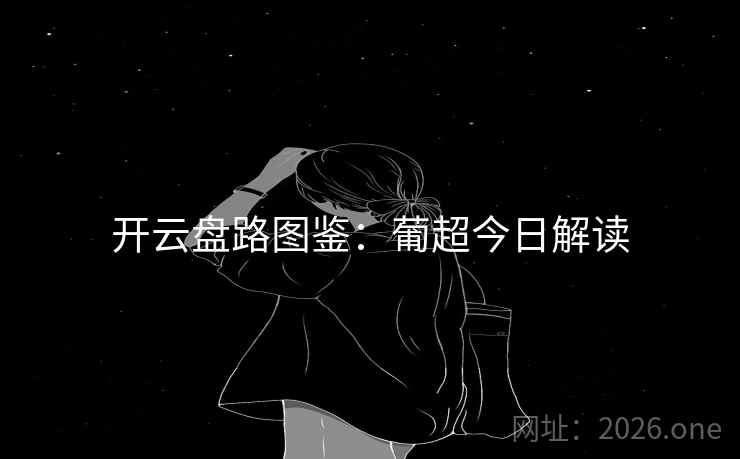 开云盘路图鉴:葡超今日解读 开云盘路图鉴:葡超今日解读