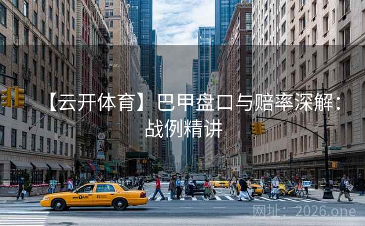 【云开体育】巴甲盘口与赔率深解:战例精讲 【云开体育】巴甲盘口与赔率深解:战例精讲
