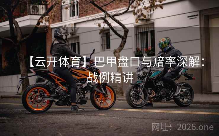 【云开体育】巴甲盘口与赔率深解:战例精讲