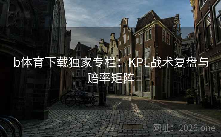 b体育下载独家专栏:KPL战术复盘与赔率矩阵 b体育下载独家专栏:KPL战术复盘与赔率矩阵