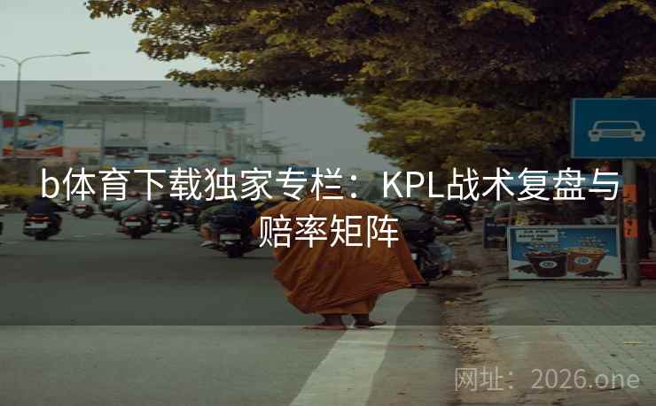 b体育下载独家专栏:KPL战术复盘与赔率矩阵
