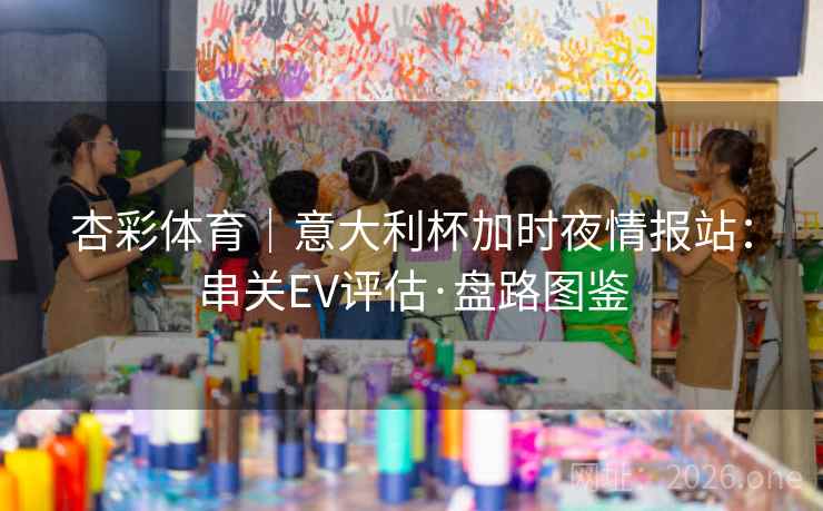 杏彩体育|意大利杯加时夜情报站:串关EV评估·盘路图鉴