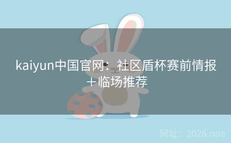 kaiyun中国官网:社区盾杯赛前情报+临场推荐 kaiyun中国官网:社区盾杯赛前情报+临场推荐