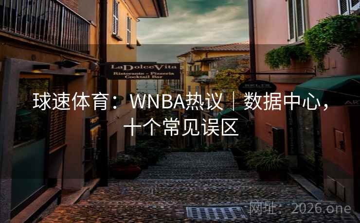 球速体育:WNBA热议|数据中心,十个常见误区 球速体育:WNBA热议|数据中心,十个常见误区