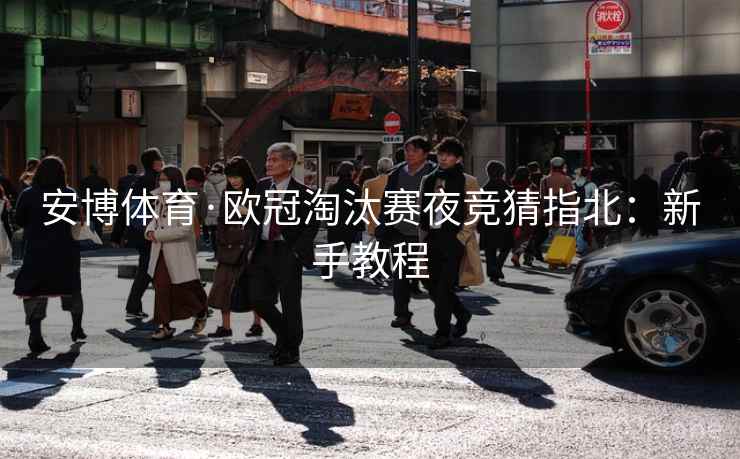 安博体育·欧冠淘汰赛夜竞猜指北:新手教程