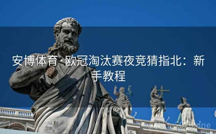 安博体育·欧冠淘汰赛夜竞猜指北:新手教程 安博体育·欧冠淘汰赛夜竞猜指北:新手教程