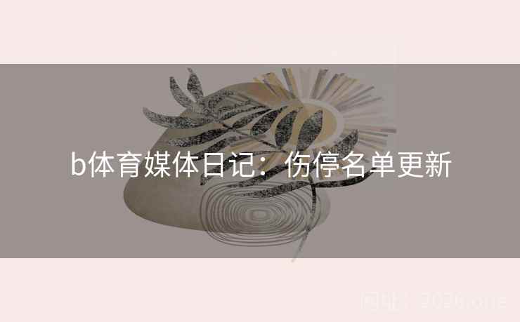 b体育媒体日记:伤停名单更新 b体育媒体日记:伤停名单更新