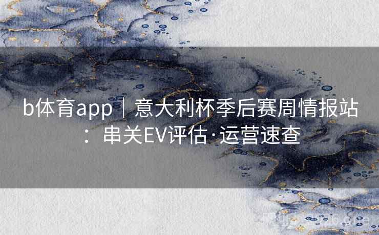 b体育app|意大利杯季后赛周情报站:串关EV评估·运营速查