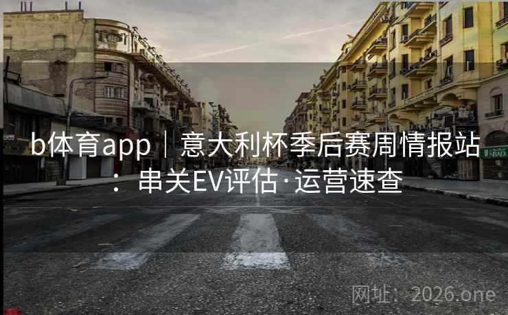 b体育app|意大利杯季后赛周情报站:串关EV评估·运营速查 b体育app|意大利杯季后赛周情报站:串关EV评估·运营速查