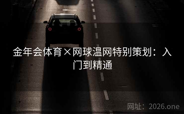 金年会体育×网球温网特别策划:入门到精通