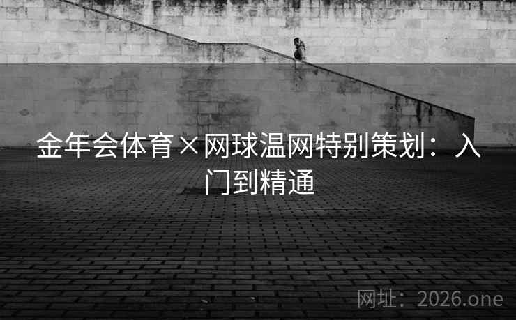 金年会体育×网球温网特别策划:入门到精通 金年会体育×网球温网特别策划:入门到精通