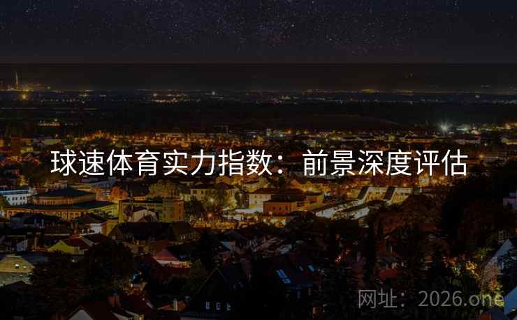 球速体育实力指数:前景深度评估