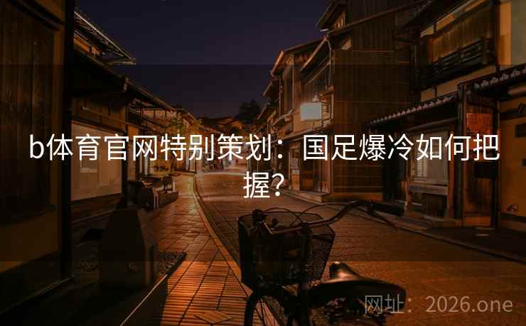 b体育官网特别策划:国足爆冷如何把握? b体育官网特别策划:国足爆冷如何把握?