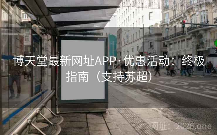 博天堂最新网址APP·优惠活动:终极指南(支持苏超)