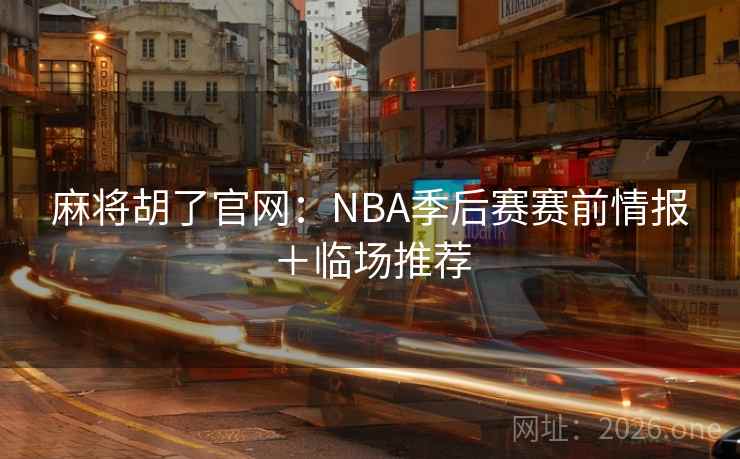 麻将胡了官网:NBA季后赛赛前情报+临场推荐 麻将胡了官网:NBA季后赛赛前情报+临场推荐