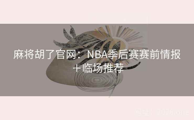 麻将胡了官网:NBA季后赛赛前情报+临场推荐