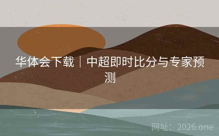 华体会下载|中超即时比分与专家预测 华体会下载|中超即时比分与专家预测
