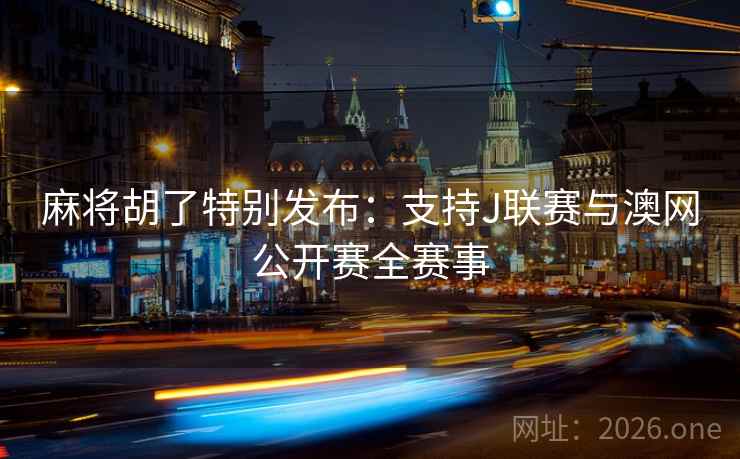 麻将胡了特别发布:支持J联赛与澳网公开赛全赛事 麻将胡了特别发布:支持J联赛与澳网公开赛全赛事