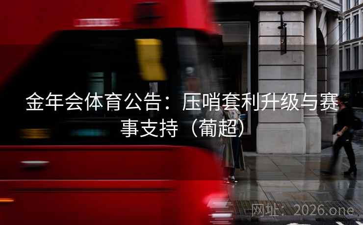 金年会体育公告:压哨套利升级与赛事支持(葡超)